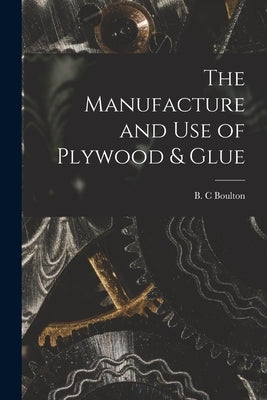 The Manufacture and Use of Plywood & Glue by Boulton, B. C.
