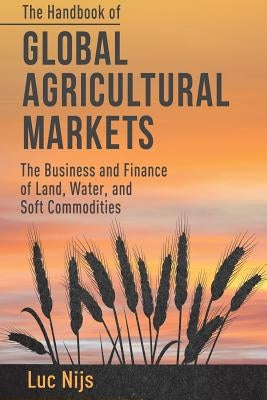 The Handbook of Global Agricultural Markets: The Business and Finance of Land, Water, and Soft Commodities by Nijs, L.