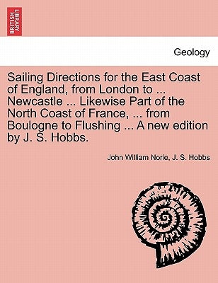 Sailing Directions for the East Coast of England, from London to ... Newcastle ... Likewise Part of the North Coast of France, ... from Boulogne to Fl by Norie, John William