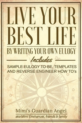 Live Your Best Life: By Writing Your Own Eulogy. Includes sample eulogy-to-be, templates and reverse engineer how to's. by Emmanuel, Mimi