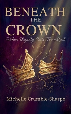 Beneath the Crown: When Loyalty Costs Too Much by Crumble-Sharpe, Michelle