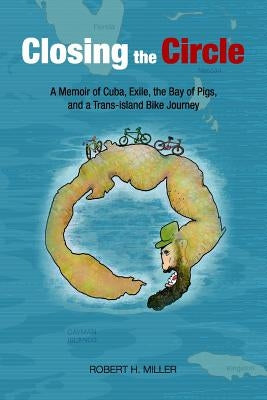 Closing the Circle: A Memoir of Cuba, Exile, the Bay of Pigs, and a Trans-island Bike Journey by Miller, Robert H.