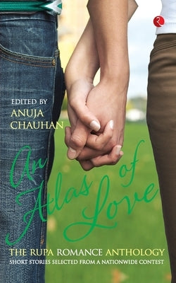An Atlas of Love the Rupa Romance Anthology Edited By Anuja Chauhan by Chauhan, Anuja