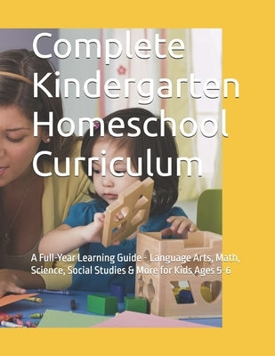 Complete Kindergarten Homeschool Curriculum: A Full-Year Learning Guide - Language Arts, Math, Science, Social Studies & More for Kids Ages 5-6 by Kelly, Jeremy