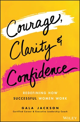 Courage, Clarity, and Confidence: Redefining How Successful Women Work by Jackson, Gala