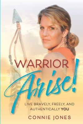 Warrior Arise!: Live Bravely, Freely, and Authentically YOU by Jones, Connie