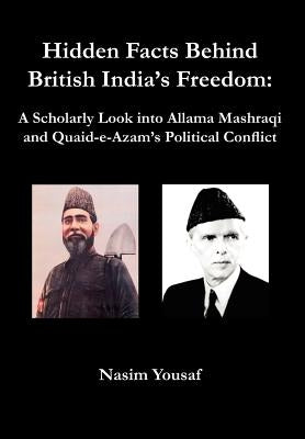Hidden Facts Behind British India's Freedom: A Scholarly Look Into Allama Mashraqi and Quaid-E-Azam's Political Conflict by Yousaf, Nasim
