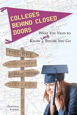 Colleges Behind Closed Doors: What You Need to Know Long Before You Go by Roberts, Professor