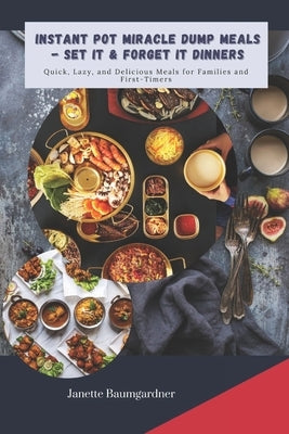 Instant Pot Miracle Dump Meals - Set It & Forget It Dinners: Quick, Lazy, and Delicious Meal for Families and First-Timers by Baumgardner, Janette