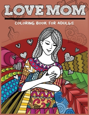 Love Mom Coloring Book For Adults: Mother's Day Patterns Gift Idea for Mom by Mother's Day Coloring Book