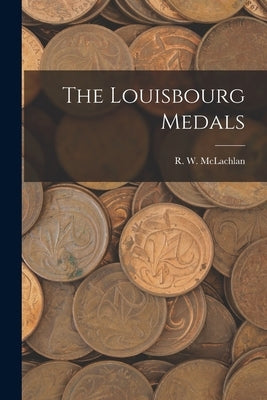 The Louisbourg Medals [microform] by McLachlan, R. W. 1845-1926