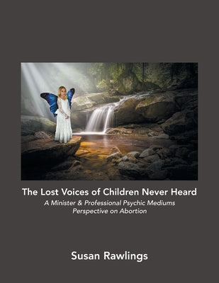 The Lost Voices of Children Never Heard: A Minister & Professional Psychic Mediums Perspective on Abortion by Rawlings, Susan
