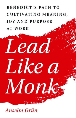 Lead Like a Monk: Benedict's Path to Cultivating Meaning, Joy, and Purpose at Work by Grün, Anselm