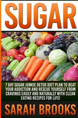 Sugar - Sarah Brooks: 7 Day Sugar Junkie Detox Diet Plan To Beat Your Addiction And Rescue Yourself From Cravings Easily And Naturally With by Brooks, Sarah