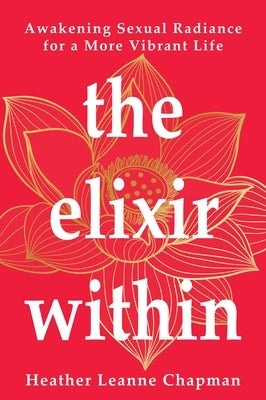 The Elixir Within: Awakening Sexual Radiance for a More Vibrant Life by Chapman, Heather Leanne