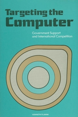 Targeting the Computer: Government Support and International Competition by Flamm, Kenneth