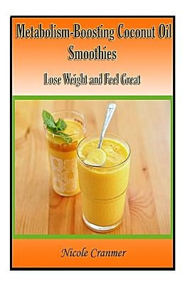 21 Metabolism-Boosting Coconut Oil Smoothies: Lose Weight and Feel Great by Cranmer, Nicole