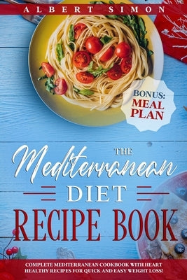 The Mediterranean Diet Recipe Book: Complete Mediterranean Cookbook with Heart Healthy Recipes for Quick and Easy Weight Loss! Bonus: Meal Plan! by Simon, Albert