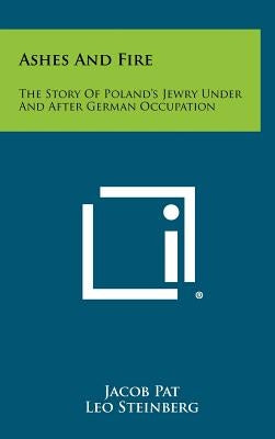Ashes and Fire: The Story of Poland's Jewry Under and After German Occupation by Pat, Jacob