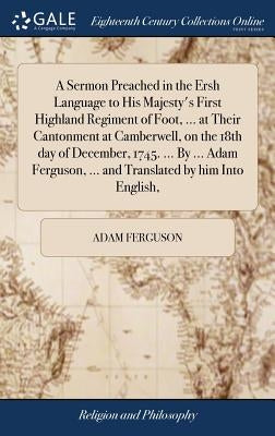 A Sermon Preached in the Ersh Language to His Majesty's First Highland Regiment of Foot, ... at Their Cantonment at Camberwell, on the 18th day of Dec by Ferguson, Adam