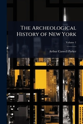 The Archeological History of New York by Parker, Arthur Caswell