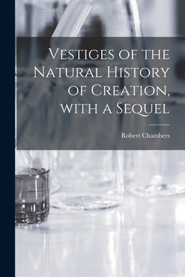 Vestiges of the Natural History of Creation, With a Sequel by Chambers, Robert 1802-1871