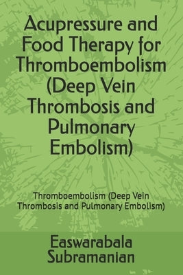 Acupressure and Food Therapy for Thromboembolism (Deep Vein Thrombosis and Pulmonary Embolism): Thromboembolism (Deep Vein Thrombosis and Pulmonary Em by Subramanian, Easwarabala