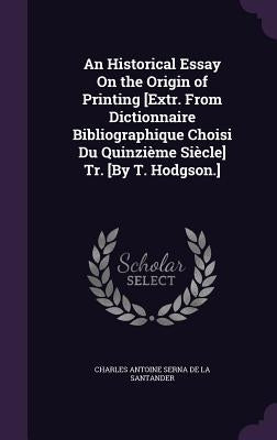 An Historical Essay On the Origin of Printing [Extr. From Dictionnaire Bibliographique Choisi Du Quinzième Siècle] Tr. [By T. Hodgson.] by De La Santander, Charles Antoine Serna