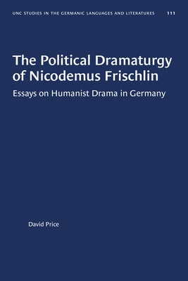 The Political Dramaturgy of Nicodemus Frischlin: Essays on Humanist Drama in Germany by Price, David