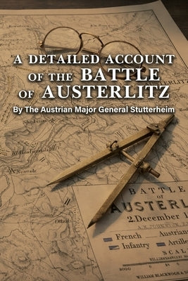 A DETAILED ACCOUNT OF THE BATTLE OF AUSTERLITZ By The Austrian Major General Stutterheim by Major General Stutterheim