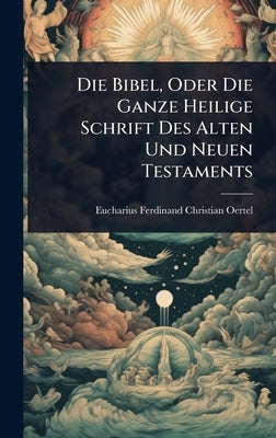 Die Bibel, Oder Die Ganze Heilige Schrift Des Alten Und Neuen Testaments by Eucharius Ferdinand Christian Oertel