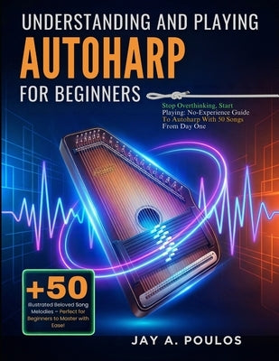 Understanding and Playing Autoharp for Beginners: Stop Overthinking, Start Playing: No-Experience Guide To Autoharp With 50 Songs From Day One by Poulos, Jay A.