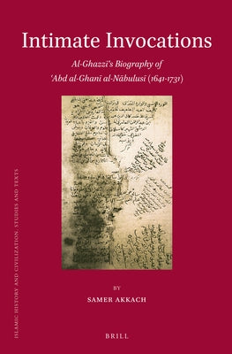 Intimate Invocations: Al-Ghazzī's Biography of 'Abd Al-Ghanī Al-Nābulusī (1641-1731) by Akkach, Samer
