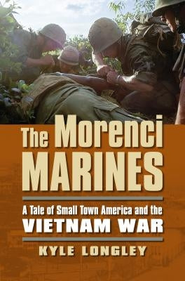 The Morenci Marines: A Tale of Small Town America and the Vietnam War by Longley, Kyle