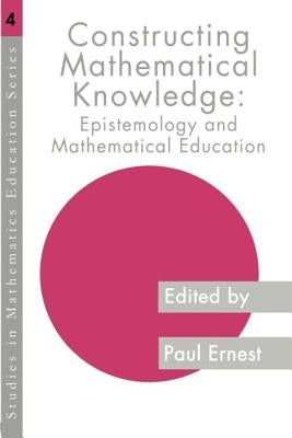 Constructing Mathematical Knowledge: Epistemology and Mathematics Education by Ernest, Paul