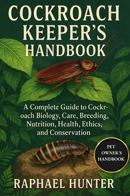 Cockroach Keeper's Handbook: A Complete Guide to Cockroach Biology, Care, Breeding, Nutrition, Health, Ethics, and Conservation by Hunter, Raphael