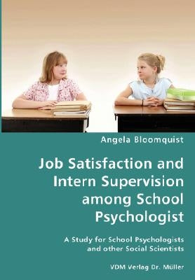 Job Satisfaction and Intern Supervision among School Psychologist- A Study for School Psychologists and other Social Scientists by Bloomquist, Angela