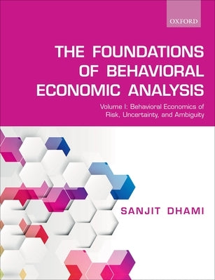 The Foundations of Behavioral Economic Analysis: Volume I: Behavioral Economics of Risk, Uncertainty, and Ambiguity by Dhami