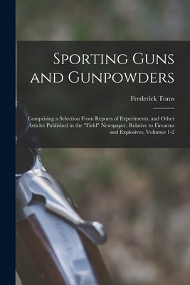 Sporting Guns and Gunpowders: Comprising a Selection From Reports of Experiments, and Other Articles Published in the "Field" Newspaper, Relative to by Toms, Frederick