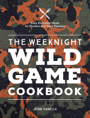 The Weeknight Wild Game Cookbook: Easy, Everyday Meals for Hunters and Their Families by Danella, Jennifer