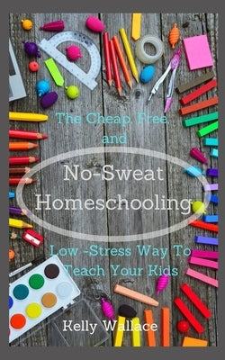 No Sweat Home Schooling: The Cheap, Free & Low-Stress Way To Teach Your Kids by Wallace, Kelly