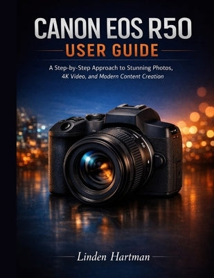 Canon EOS R50 User Guide for Beginners: A Step-by-Step Approach to Stunning Photos, 4K Video, and Modern Content Creation by Hartman, Linden