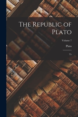 The Republic of Plato: Tr; Volume 7 by Plato