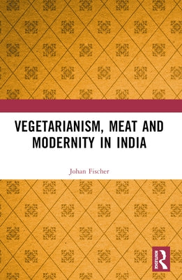 Vegetarianism, Meat and Modernity in India by Fischer, Johan
