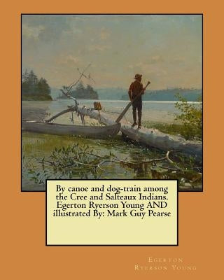By canoe and dog-train among the Cree and Salteaux Indians. Egerton Ryerson Young AND illustrated By: Mark Guy Pearse by Pearse, Mark Guy