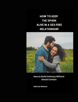 How to Keep the Spark Alive in a Sex-Free Relationship: How to Build Intimacy Without Sexual Contact by Webster, Melinda
