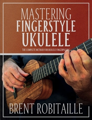 Mastering Fingerstyle Ukulele: The Complete Method for Ukulele Fingerpicking by Robitaille, Brent C.