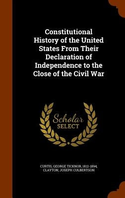 Constitutional History of the United States From Their Declaration of Independence to the Close of the Civil War by Curtis, George Ticknor