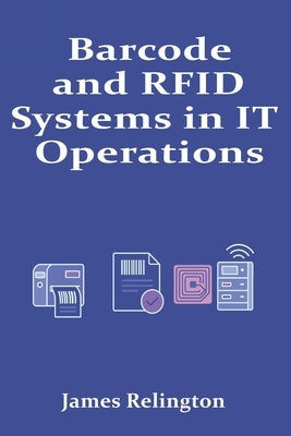 Barcode and RFID Systems in IT Operations: Deployment and Integration by Relington, James