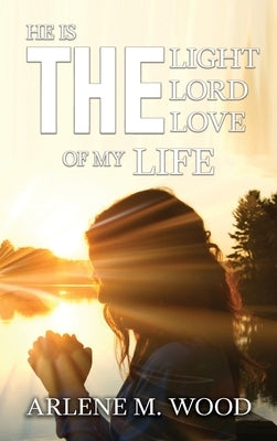 He Is the Light, the Lord, the Love of My Life by Wood, Arlene